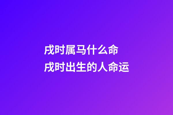 戌时属马什么命 戌时出生的人命运